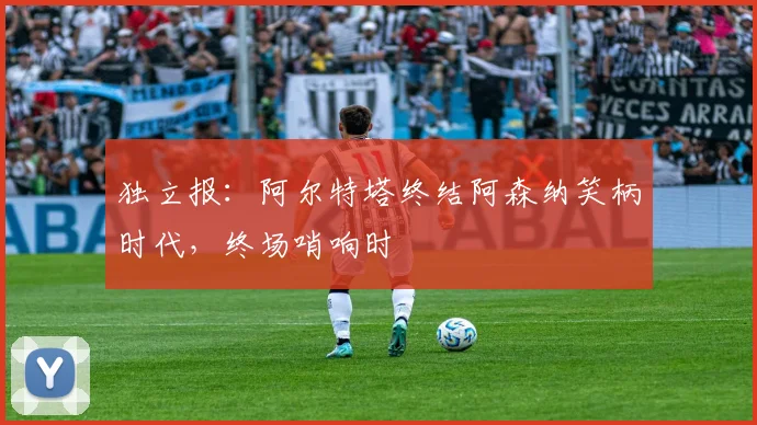 独立报：阿尔特塔终结阿森纳笑柄时代，终场哨响时