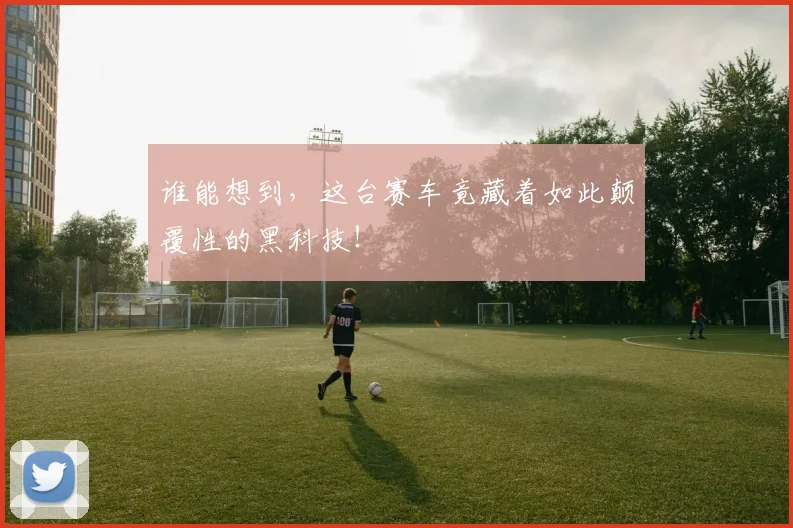 谁能想到，这台赛车竟藏着如此颠覆性的黑科技！