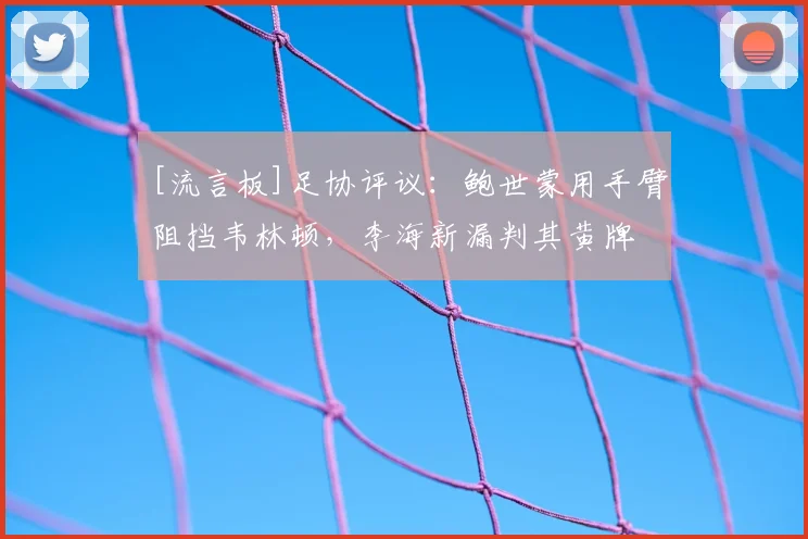 [流言板]足协评议：鲍世蒙用手臂阻挡韦林顿，李海新漏判其黄牌