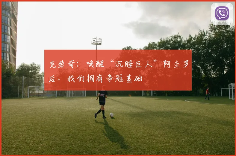 克劳奇：唤醒“沉睡巨人”阿圭罗后，我们拥有争冠基础