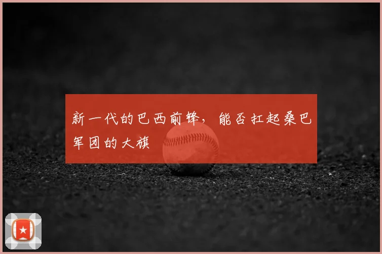 新一代的巴西前锋,能否扛起桑巴军团的大旗