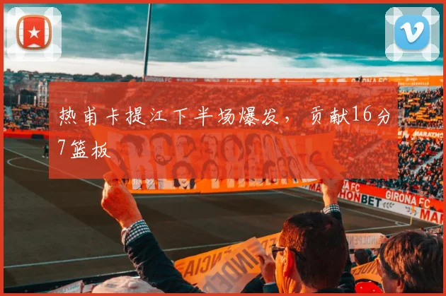 热甫卡提江下半场爆发，贡献16分7篮板