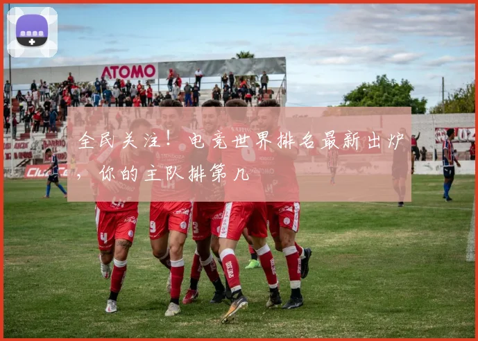 全民关注！电竞世界排名最新出炉，你的主队排第几