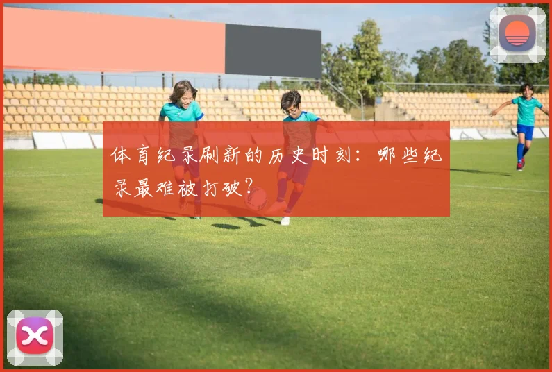 体育纪录刷新的历史时刻：哪些纪录最难被打破？