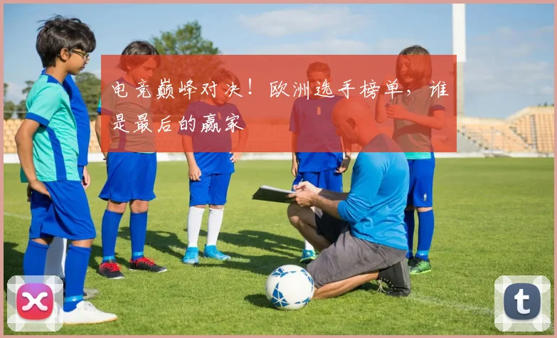 电竞巅峰对决！欧洲选手榜单，谁是最后的赢家