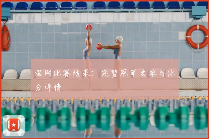 温网比赛结果:完整冠军名单与比分详情