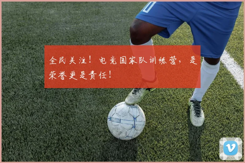 全民关注！电竞国家队训练营，是荣誉更是责任！