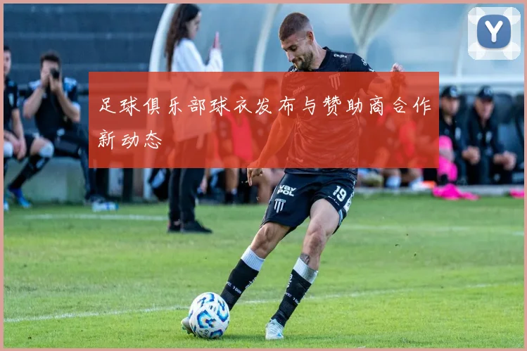 足球俱乐部球衣发布与赞助商合作新动态