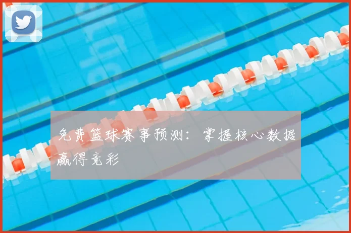 免费篮球赛事预测:掌握核心数据赢得竞彩
