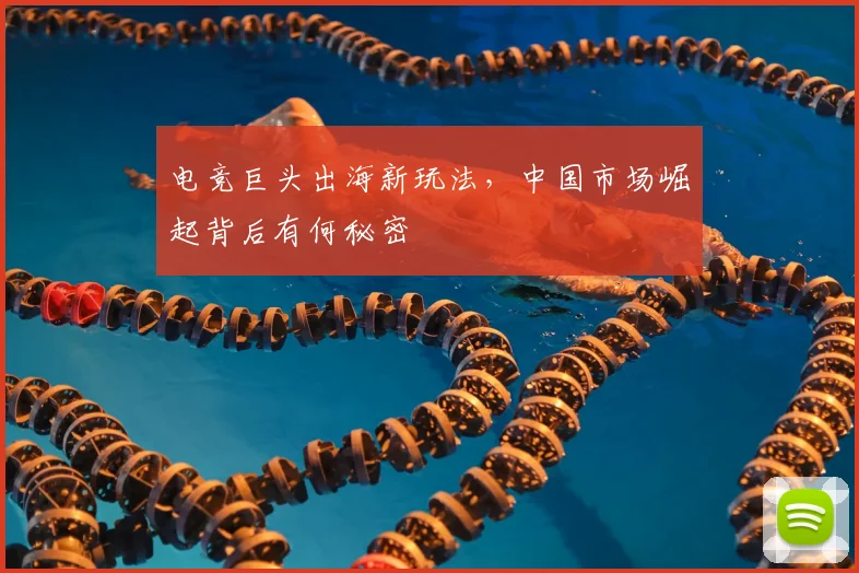 电竞巨头出海新玩法,中国市场崛起背后有何秘密
