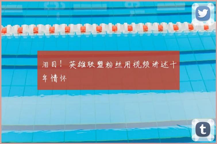 泪目!英雄联盟粉丝用视频讲述十年情怀