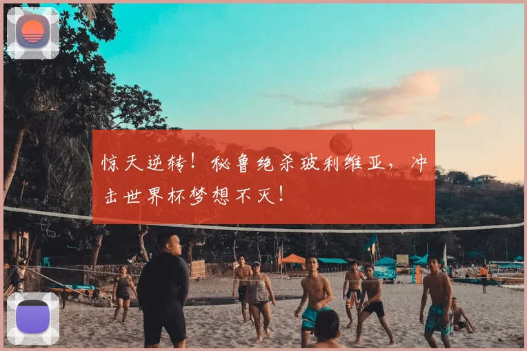 惊天逆转!秘鲁绝杀玻利维亚,冲击世界杯梦想不灭!