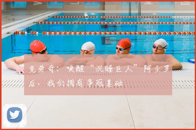 克劳奇:唤醒“沉睡巨人”阿圭罗后,我们拥有争冠基础