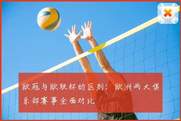 欧冠与欧联杯的区别:欧洲两大俱乐部赛事全面对比