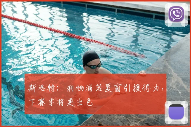 斯洛特:利物浦若夏窗引援得力,下赛季将更出色