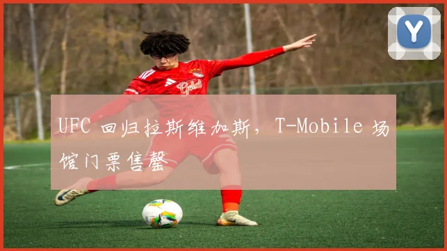 UFC 回归拉斯维加斯，T-Mobile 场馆门票售罄
