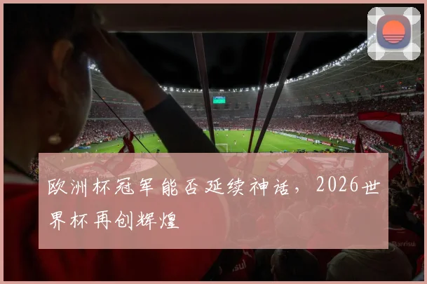 欧洲杯冠军能否延续神话，2026世界杯再创辉煌