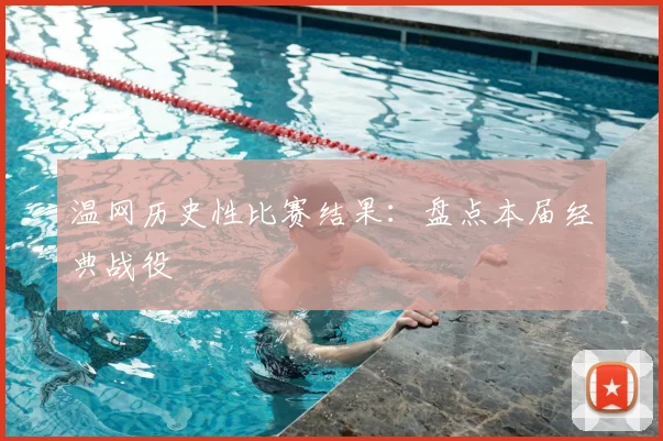 温网历史性比赛结果:盘点本届经典战役