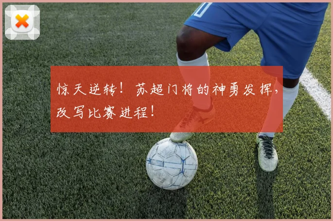 惊天逆转!苏超门将的神勇发挥,改写比赛进程!