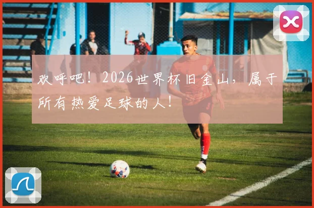 欢呼吧!2026世界杯旧金山,属于所有热爱足球的人!