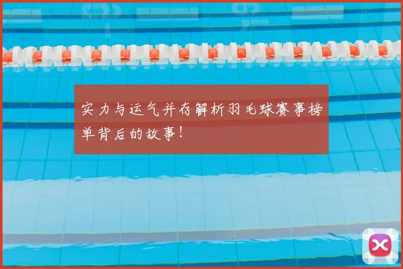实力与运气并存解析羽毛球赛事榜单背后的故事!