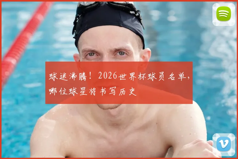 球迷沸腾！2026世界杯球员名单，哪位球星将书写历史
