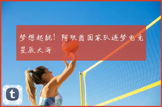 梦想起航!阿联酋国家队逐梦电竞星辰大海