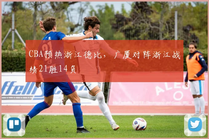 CBA预热浙江德比,广厦对阵浙江战绩21胜14负