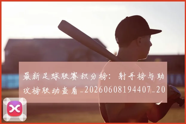 最新足球联赛积分榜：射手榜与助攻榜联动查看_20260608194407_20260609190811