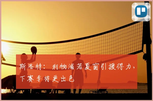 斯洛特：利物浦若夏窗引援得力，下赛季将更出色