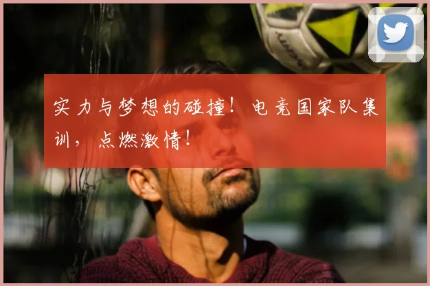 实力与梦想的碰撞！电竞国家队集训，点燃激情！