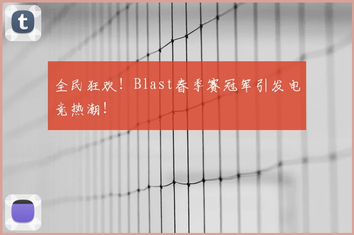 全民狂欢！Blast春季赛冠军引发电竞热潮！