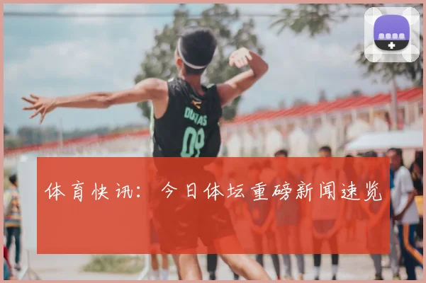 体育快讯：今日体坛重磅新闻速览