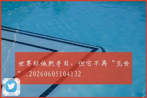 世界杯依然夺目，但它不再“无价”_20260605104132