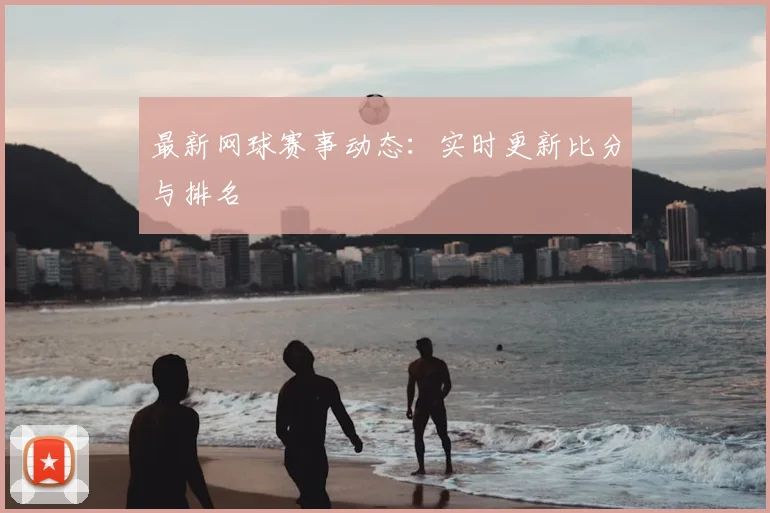 最新网球赛事动态：实时更新比分与排名