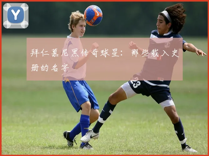 拜仁慕尼黑传奇球星：那些载入史册的名字