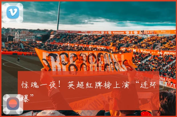 惊魂一夜!英超红牌榜上演“连环爆”