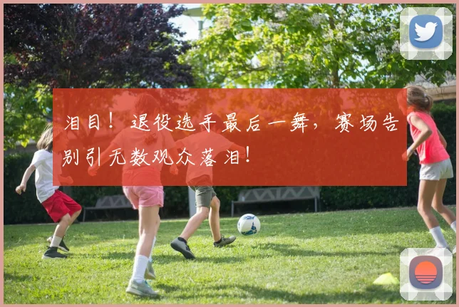 泪目！退役选手最后一舞，赛场告别引无数观众落泪！