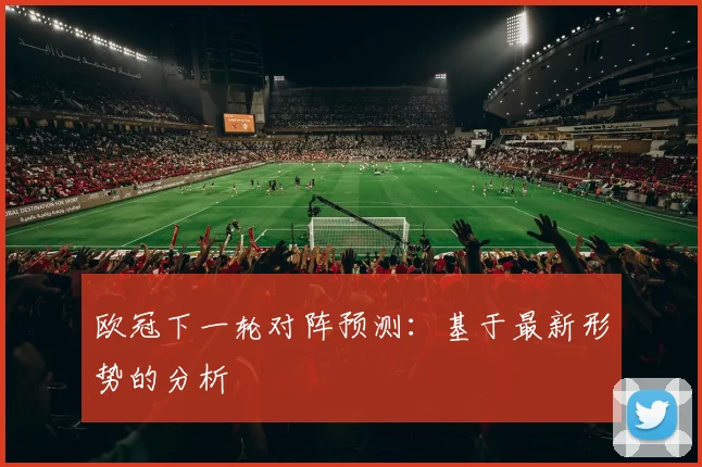 欧冠下一轮对阵预测：基于最新形势的分析