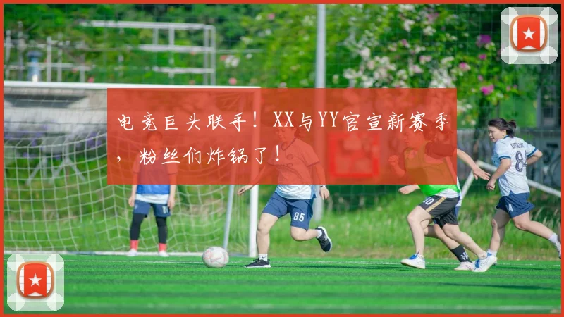 电竞巨头联手!XX与YY官宣新赛季,粉丝们炸锅了!