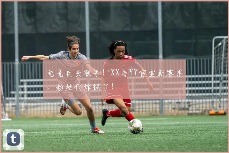 电竞巨头联手!XX与YY官宣新赛季,粉丝们炸锅了!